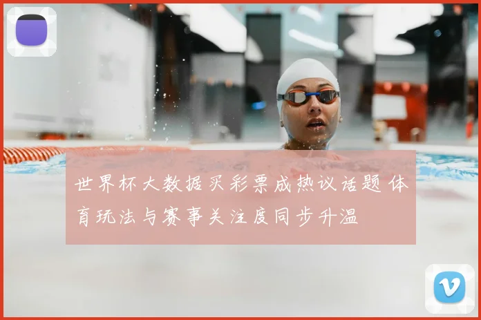 世界杯大数据买彩票成热议话题 体育玩法与赛事关注度同步升温