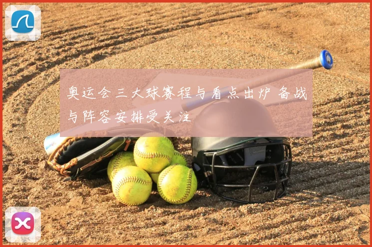 奥运会三大球赛程与看点出炉 备战与阵容安排受关注