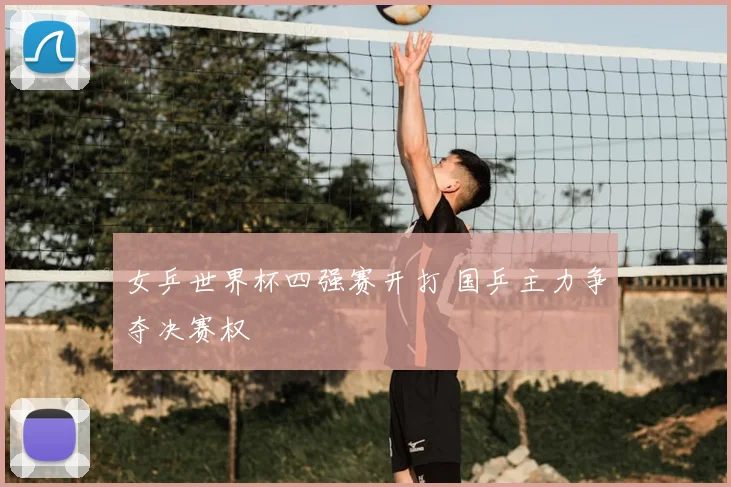 女乒世界杯四强赛开打 国乒主力争夺决赛权