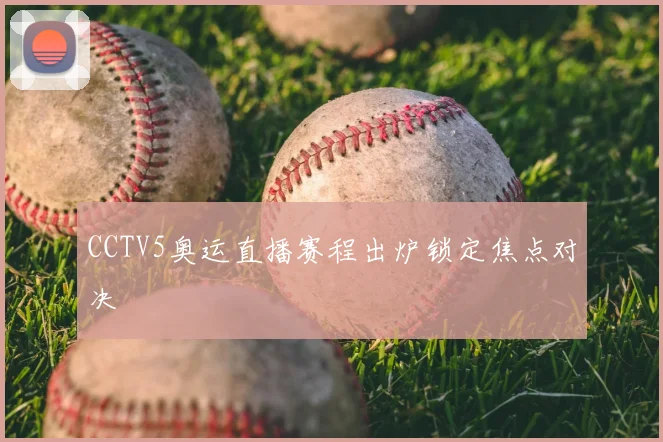 CCTV5奥运直播赛程出炉锁定焦点对决