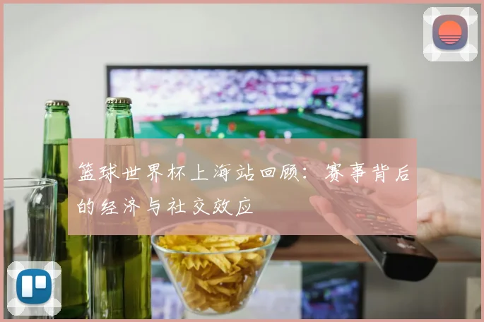 篮球世界杯上海站回顾:赛事背后的经济与社交效应