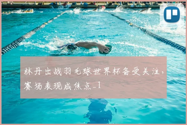 林丹出战羽毛球世界杯备受关注，赛场表现成焦点_1