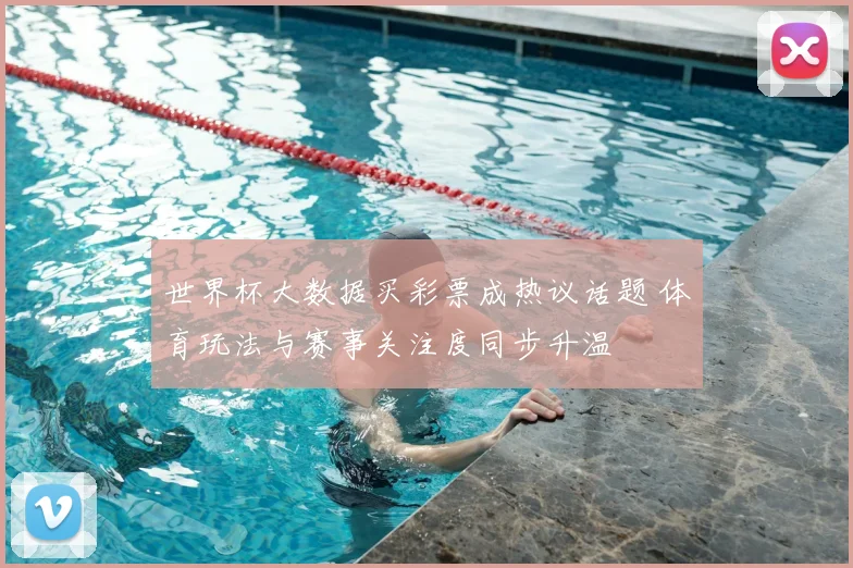 世界杯大数据买彩票成热议话题 体育玩法与赛事关注度同步升温