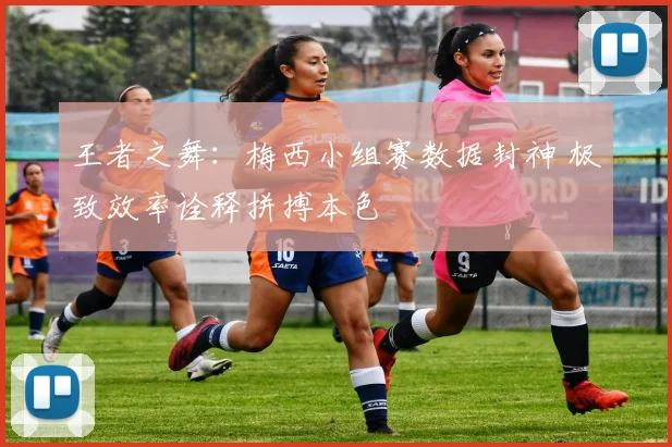 王者之舞：梅西小组赛数据封神 极致效率诠释拼搏本色