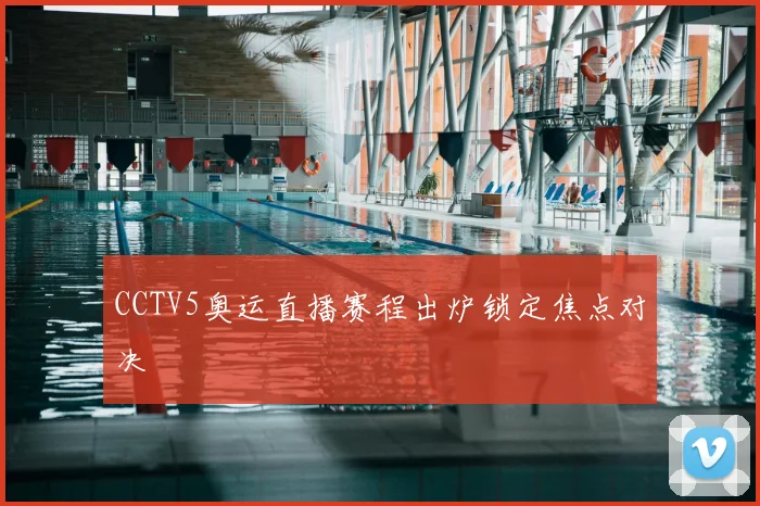 CCTV5奥运直播赛程出炉锁定焦点对决