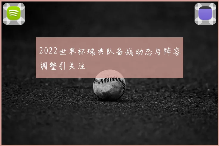 2022世界杯瑞典队备战动态与阵容调整引关注