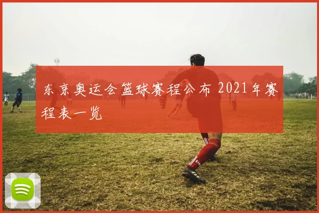 东京奥运会篮球赛程公布 2021年赛程表一览