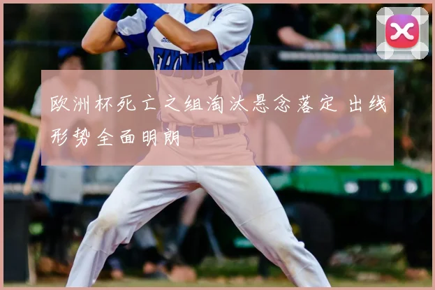 欧洲杯死亡之组淘汰悬念落定 出线形势全面明朗