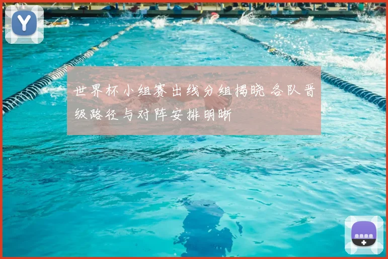 世界杯小组赛出线分组揭晓 各队晋级路径与对阵安排明晰