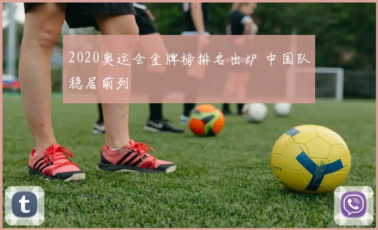 2020奥运会金牌榜排名出炉 中国队稳居前列