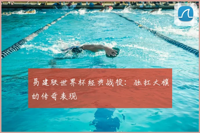 易建联世界杯经典战役:独扛大旗的传奇表现
