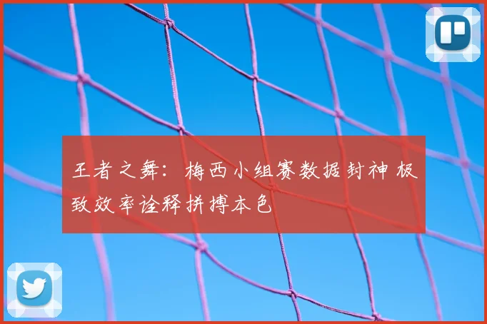 王者之舞：梅西小组赛数据封神 极致效率诠释拼搏本色