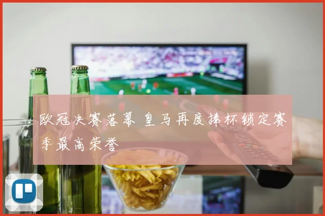 欧冠决赛落幕 皇马再度捧杯锁定赛季最高荣誉