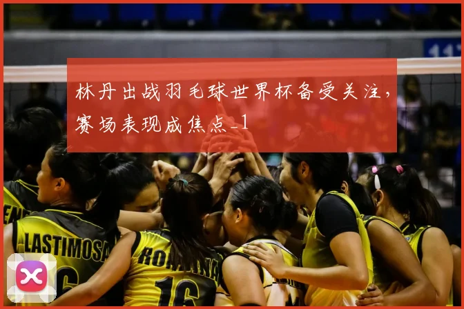 林丹出战羽毛球世界杯备受关注，赛场表现成焦点_1