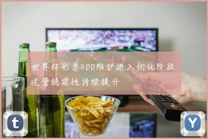 世界杯彩票app维护进入优化阶段 运营稳定性持续提升