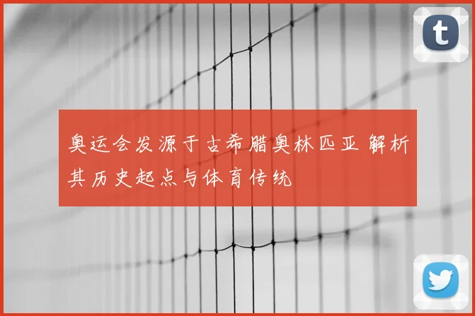 奥运会发源于古希腊奥林匹亚 解析其历史起点与体育传统