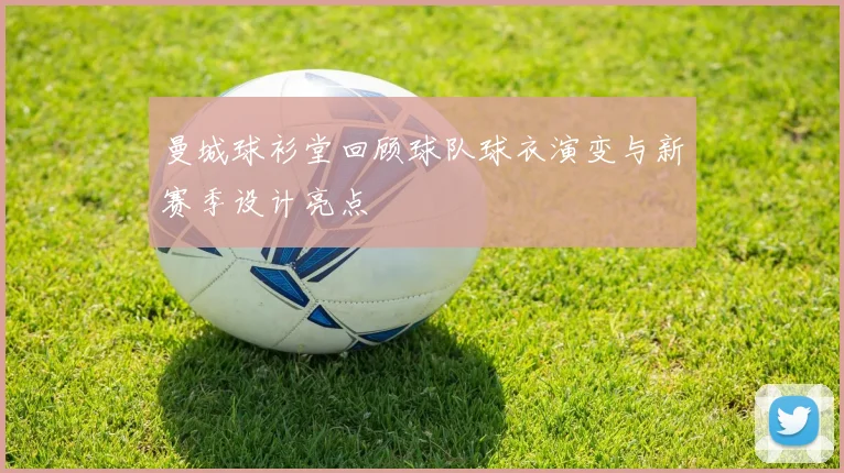 曼城球衫堂回顾球队球衣演变与新赛季设计亮点