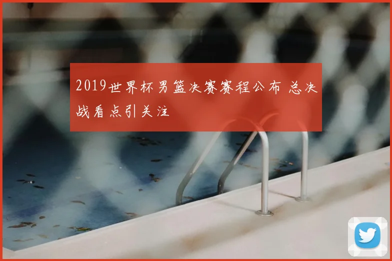 2019世界杯男篮决赛赛程公布 总决战看点引关注