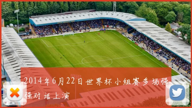 2014年6月22日世界杯小组赛多场强强对话上演