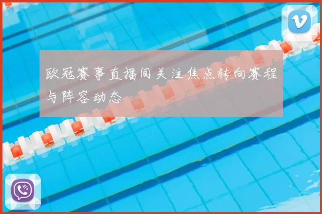 欧冠赛事直播间关注焦点转向赛程与阵容动态