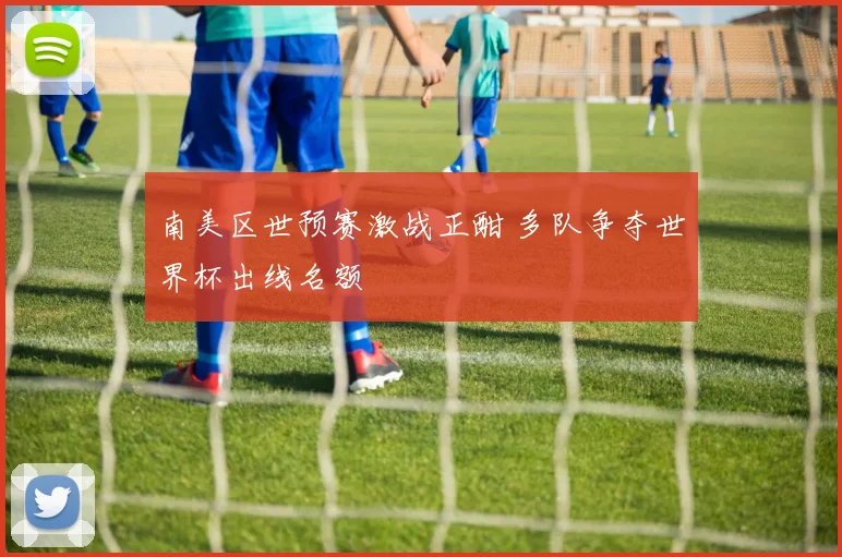 南美区世预赛激战正酣 多队争夺世界杯出线名额