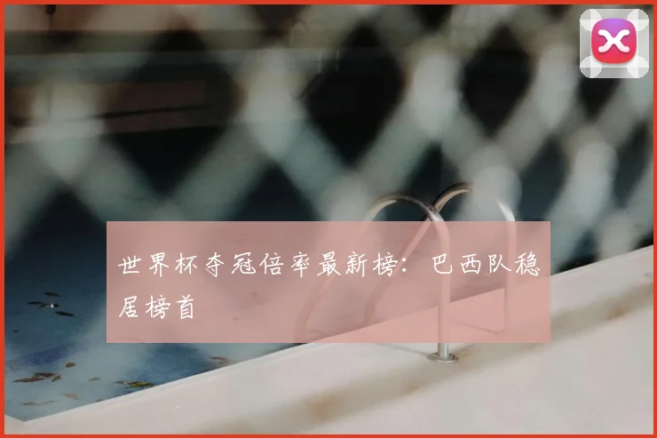 世界杯夺冠倍率最新榜：巴西队稳居榜首