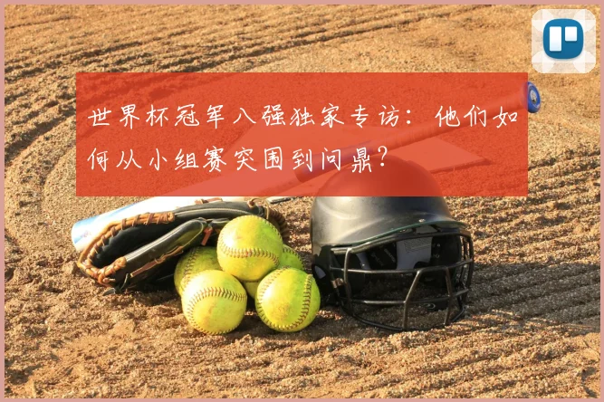 世界杯冠军八强独家专访:他们如何从小组赛突围到问鼎?