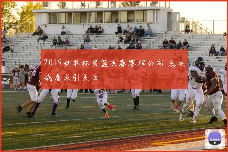2019世界杯男篮决赛赛程公布 总决战看点引关注