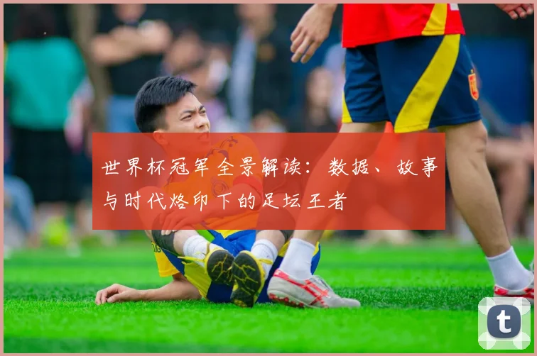 世界杯冠军全景解读:数据、故事与时代烙印下的足坛王者