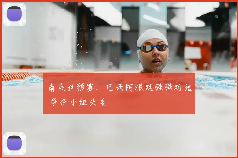南美世预赛：巴西阿根廷强强对话 争夺小组头名