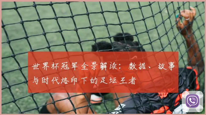 世界杯冠军全景解读:数据、故事与时代烙印下的足坛王者