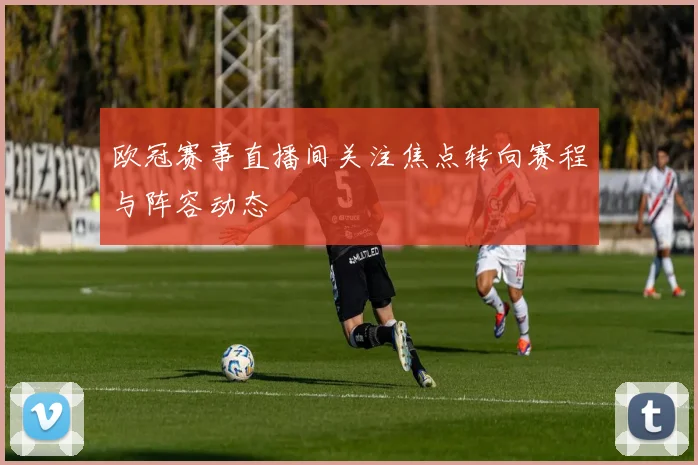 欧冠赛事直播间关注焦点转向赛程与阵容动态