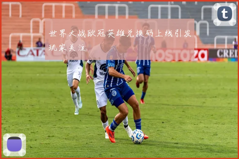 世界大战欧冠英雄兑换码上线引发玩家关注