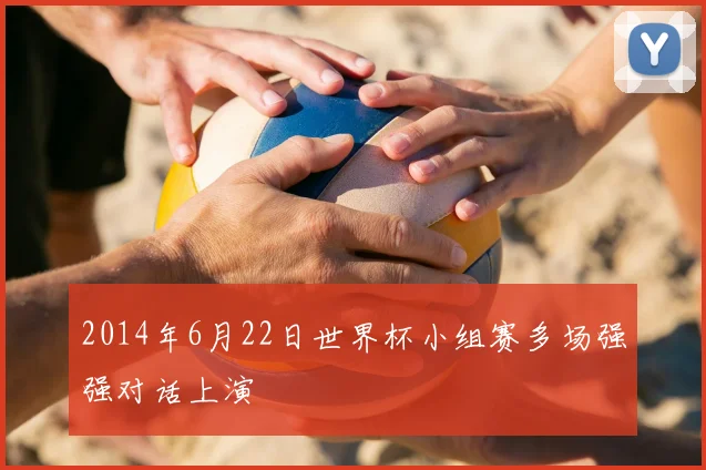 2014年6月22日世界杯小组赛多场强强对话上演