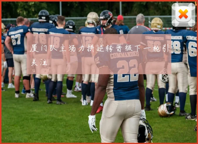 厦门队主场力拼逆转晋级下一轮引关注