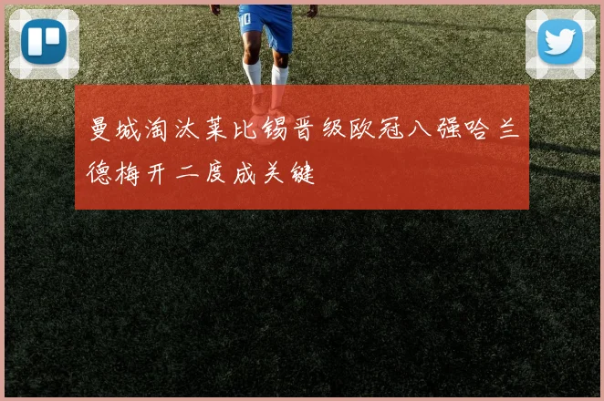 曼城淘汰莱比锡晋级欧冠八强哈兰德梅开二度成关键