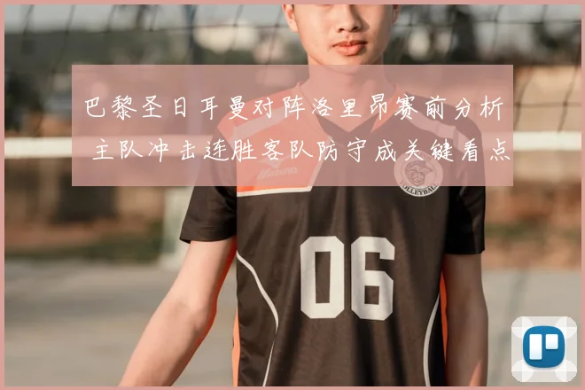 巴黎圣日耳曼对阵洛里昂赛前分析 主队冲击连胜客队防守成关键看点