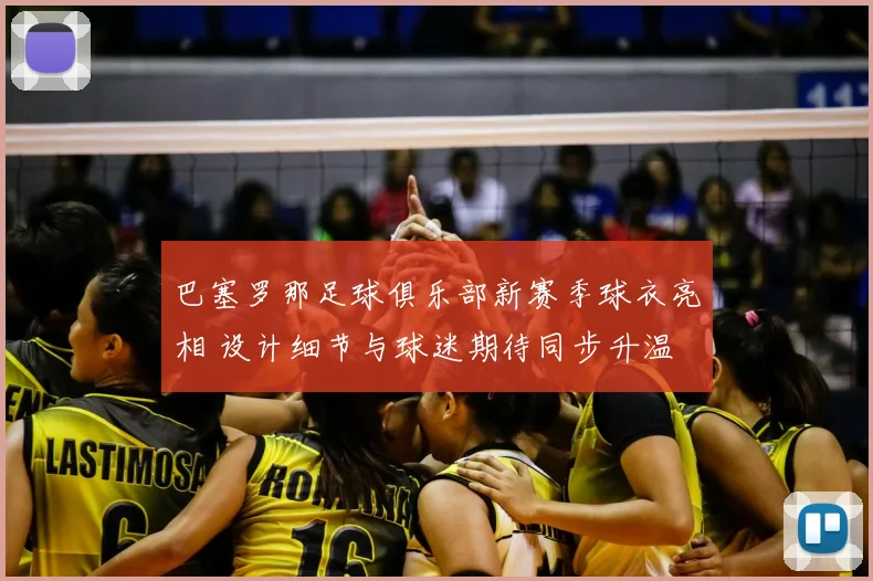 巴塞罗那足球俱乐部新赛季球衣亮相 设计细节与球迷期待同步升温