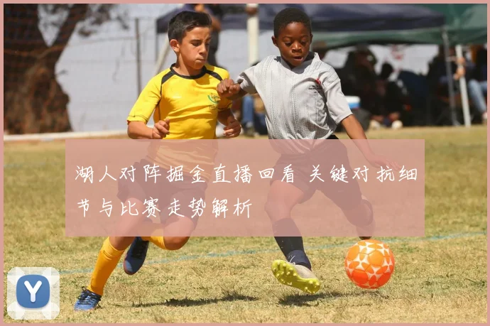 湖人对阵掘金直播回看 关键对抗细节与比赛走势解析