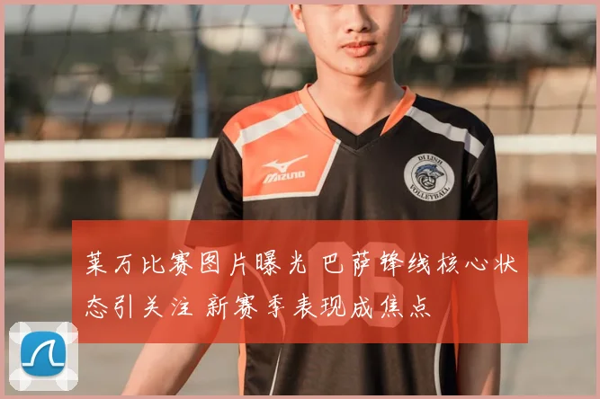 莱万比赛图片曝光 巴萨锋线核心状态引关注 新赛季表现成焦点