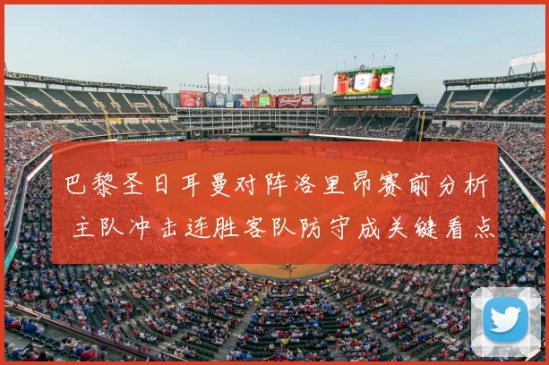 巴黎圣日耳曼对阵洛里昂赛前分析 主队冲击连胜客队防守成关键看点