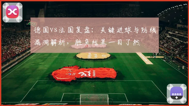 德国vs法国复盘:关键进球与防线漏洞解析,胜负结果一目了然