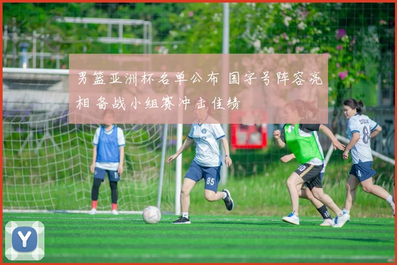 男篮亚洲杯名单公布 国字号阵容亮相 备战小组赛冲击佳绩