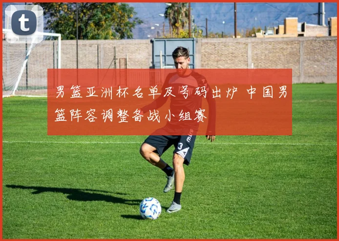 男篮亚洲杯名单及号码出炉 中国男篮阵容调整备战小组赛