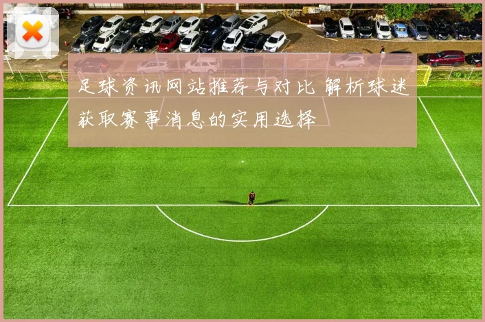 足球资讯网站推荐与对比 解析球迷获取赛事消息的实用选择