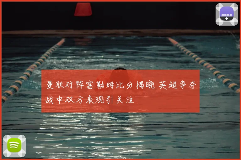 曼联对阵富勒姆比分揭晓 英超争夺战中双方表现引关注