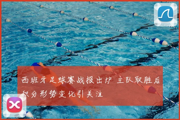 西班牙足球赛战报出炉 主队取胜后积分形势变化引关注