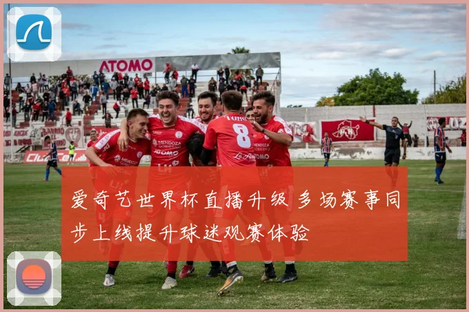 爱奇艺世界杯直播升级 多场赛事同步上线提升球迷观赛体验