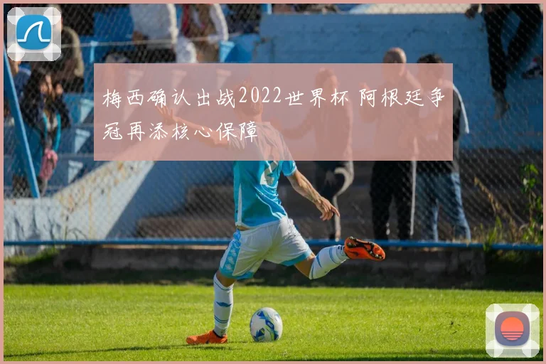 梅西确认出战2022世界杯 阿根廷争冠再添核心保障