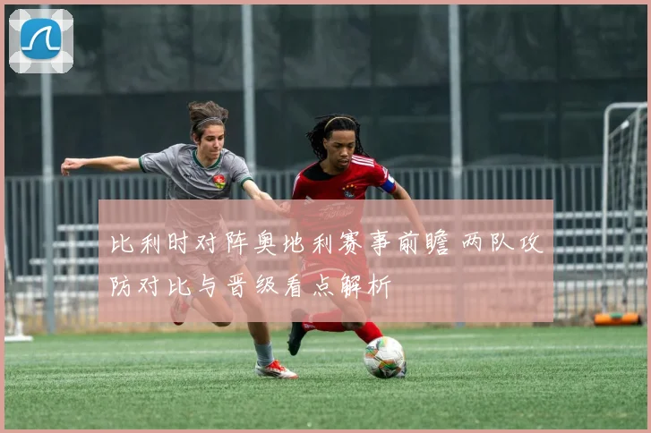 比利时对阵奥地利赛事前瞻 两队攻防对比与晋级看点解析